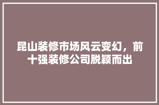 昆山装修市场风云变幻，前十强装修公司脱颖而出 室内设计