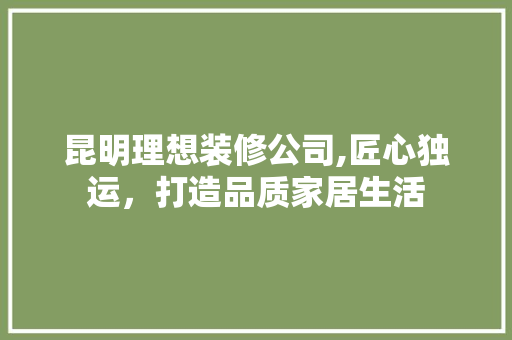 昆明理想装修公司,匠心独运，打造品质家居生活