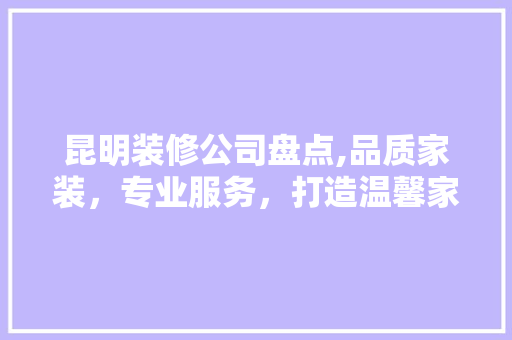 昆明装修公司盘点,品质家装，专业服务，打造温馨家园