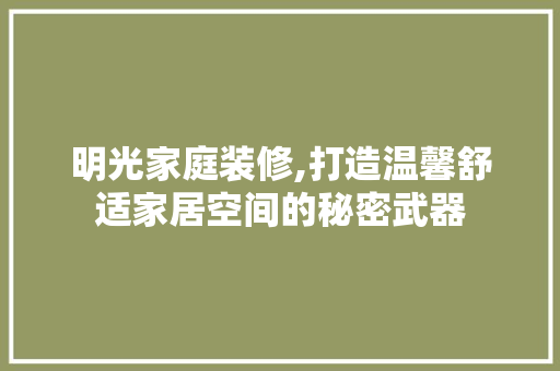 明光家庭装修,打造温馨舒适家居空间的秘密武器