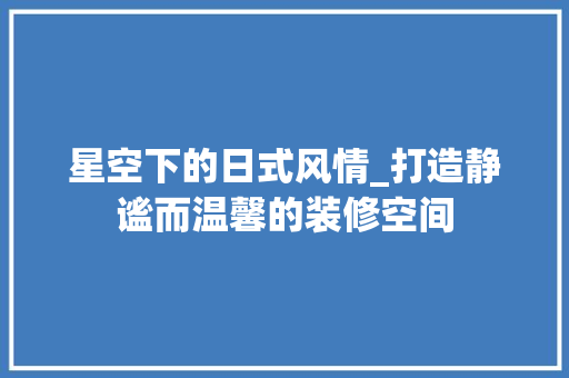 星空下的日式风情_打造静谧而温馨的装修空间 客厅装修