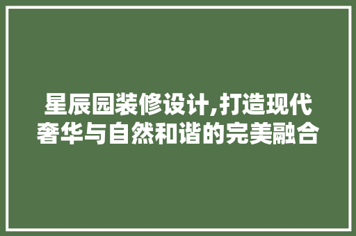 星辰园装修设计,打造现代奢华与自然和谐的完美融合 室内设计