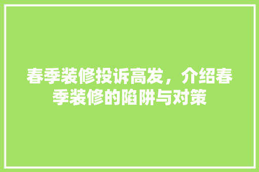 春季装修投诉高发，介绍春季装修的陷阱与对策