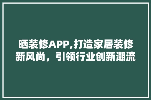 晒装修APP,打造家居装修新风尚，引领行业创新潮流 现代风格装饰