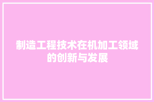 制造工程技术在机加工领域的创新与发展
