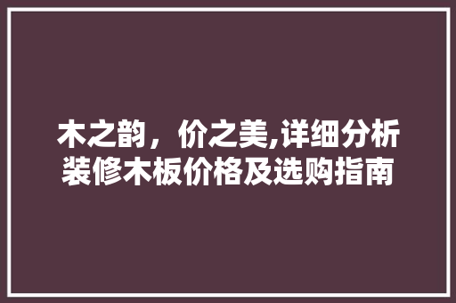 木之韵，价之美,详细分析装修木板价格及选购指南 地板材料