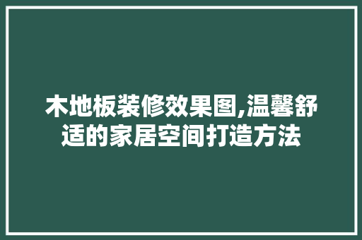 木地板装修效果图,温馨舒适的家居空间打造方法 客厅装修