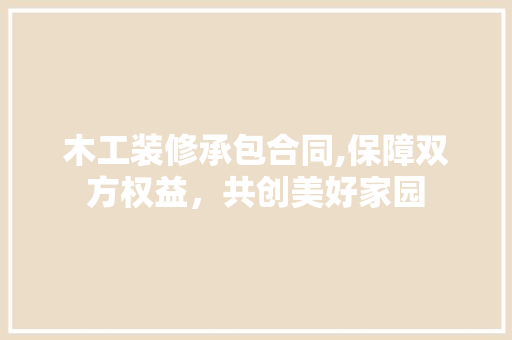 木工装修承包合同,保障双方权益，共创美好家园 卧室装修