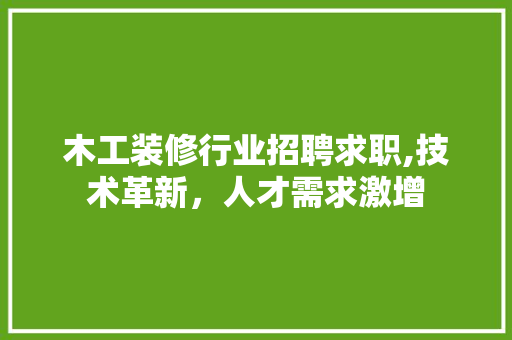 木工装修行业招聘求职,技术革新，人才需求激增 家居装修