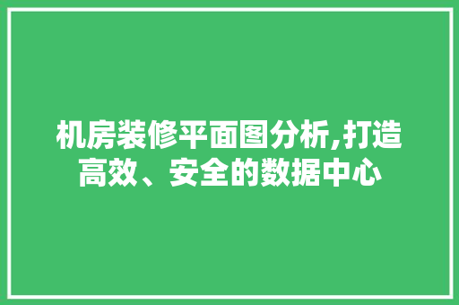 机房装修平面图分析,打造高效、安全的数据中心 软装设计