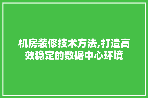 机房装修技术方法,打造高效稳定的数据中心环境 木雕艺术