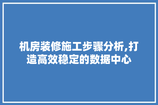 机房装修施工步骤分析,打造高效稳定的数据中心 中式风格装饰