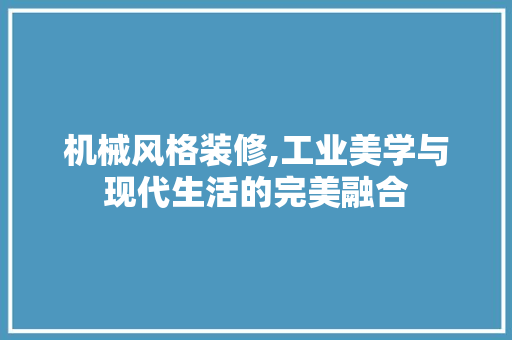 机械风格装修,工业美学与现代生活的完美融合