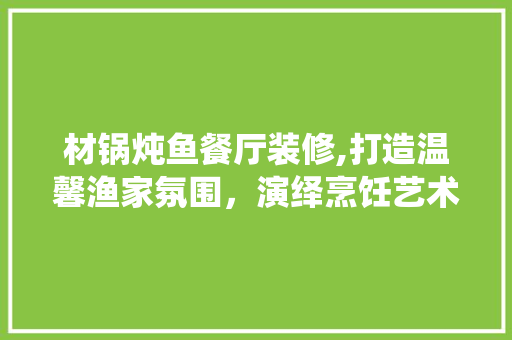 材锅炖鱼餐厅装修,打造温馨渔家氛围，演绎烹饪艺术之美 地板材料