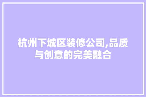 杭州下城区装修公司,品质与创意的完美融合 室内设计
