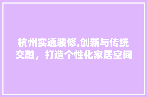 杭州实透装修,创新与传统交融，打造个性化家居空间 中式风格装饰
