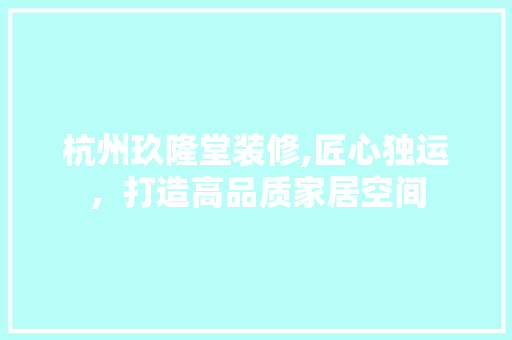 杭州玖隆堂装修,匠心独运，打造高品质家居空间 软装设计