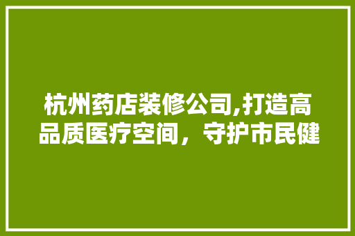 杭州药店装修公司,打造高品质医疗空间，守护市民健康生活 中式风格装饰