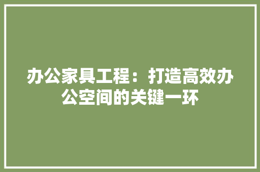 办公家具工程：打造高效办公空间的关键一环 家居装修