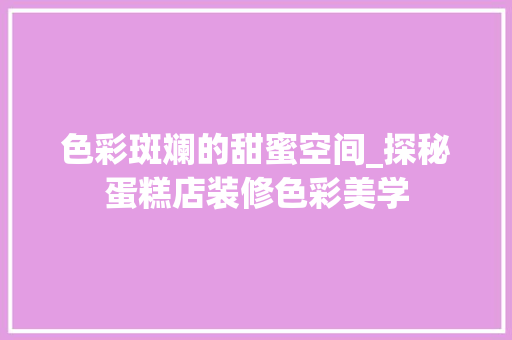 色彩斑斓的甜蜜空间_探秘蛋糕店装修色彩美学 木雕艺术