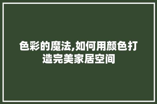 色彩的魔法,如何用颜色打造完美家居空间 现代风格装饰