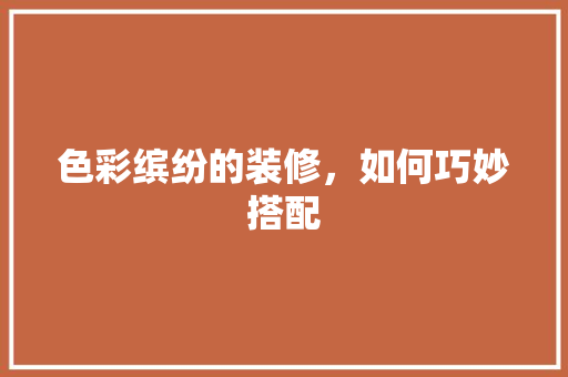 色彩缤纷的装修，如何巧妙搭配 家居装修