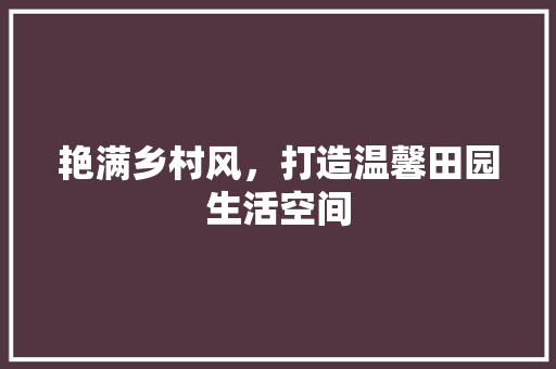 艳满乡村风，打造温馨田园生活空间 家居装修