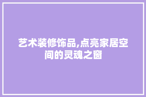 艺术装修饰品,点亮家居空间的灵魂之窗 现代风格装饰