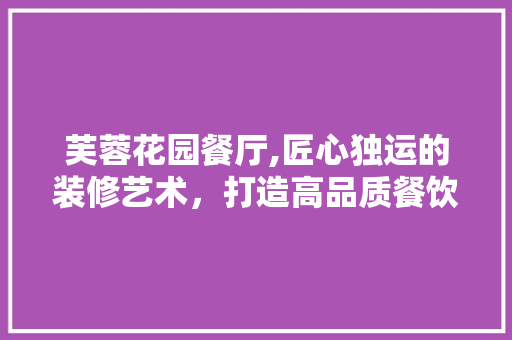 芙蓉花园餐厅,匠心独运的装修艺术，打造高品质餐饮体验 客厅装修