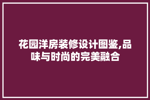 花园洋房装修设计图鉴,品味与时尚的完美融合 木雕艺术