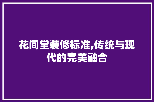 花间堂装修标准,传统与现代的完美融合 客厅装修