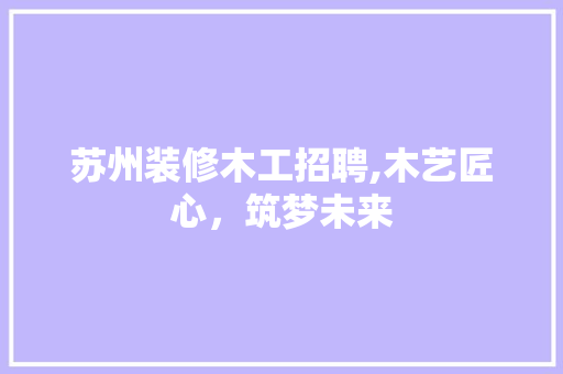 苏州装修木工招聘,木艺匠心，筑梦未来