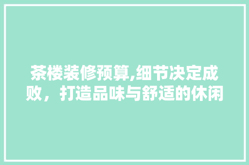 茶楼装修预算,细节决定成败，打造品味与舒适的休闲空间 软装设计