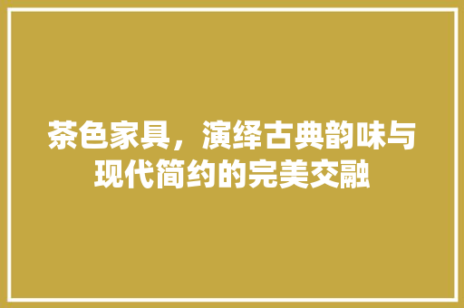 茶色家具，演绎古典韵味与现代简约的完美交融 卧室装修
