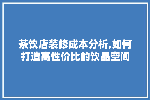 茶饮店装修成本分析,如何打造高性价比的饮品空间