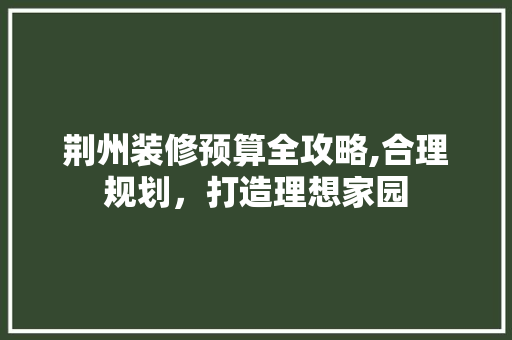 荆州装修预算全攻略,合理规划，打造理想家园 室内设计