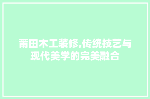 莆田木工装修,传统技艺与现代美学的完美融合 客厅装修