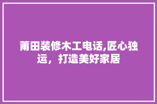 莆田装修木工电话,匠心独运，打造美好家居 中式风格装饰