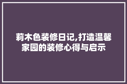 莉木色装修日记,打造温馨家园的装修心得与启示 室内设计