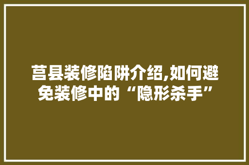 莒县装修陷阱介绍,如何避免装修中的“隐形杀手” 家居装修