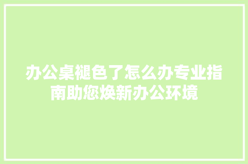 办公桌褪色了怎么办专业指南助您焕新办公环境 家居装修