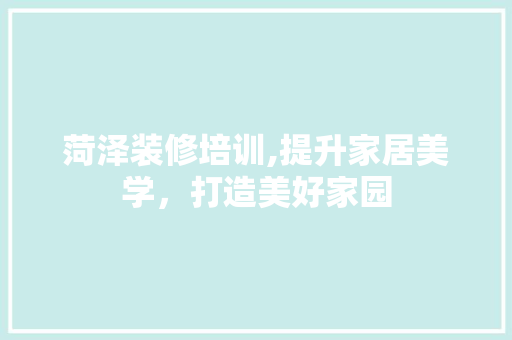 菏泽装修培训,提升家居美学，打造美好家园 家居装修
