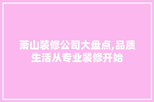 萧山装修公司大盘点,品质生活从专业装修开始