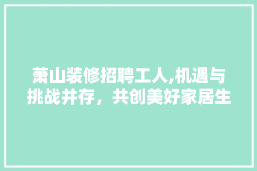 萧山装修招聘工人,机遇与挑战并存，共创美好家居生活