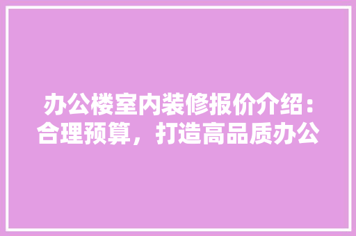 办公楼室内装修报价介绍：合理预算，打造高品质办公空间 家居装修