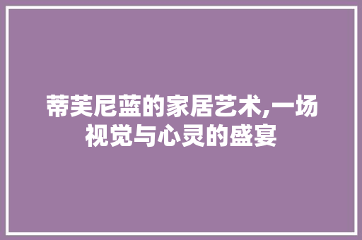 蒂芙尼蓝的家居艺术,一场视觉与心灵的盛宴 室内设计