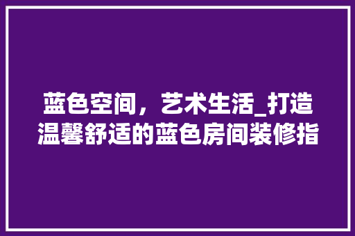 蓝色空间，艺术生活_打造温馨舒适的蓝色房间装修指南 中式风格装饰