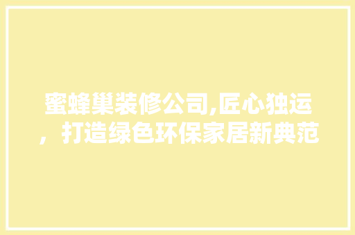 蜜蜂巢装修公司,匠心独运，打造绿色环保家居新典范