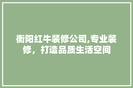 衡阳红牛装修公司,专业装修，打造品质生活空间