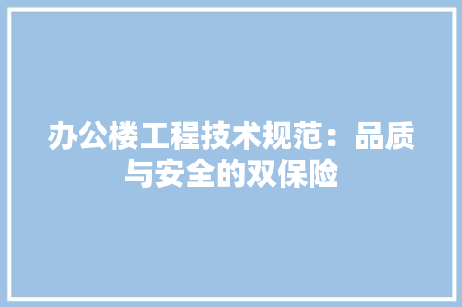办公楼工程技术规范：品质与安全的双保险 家居装修